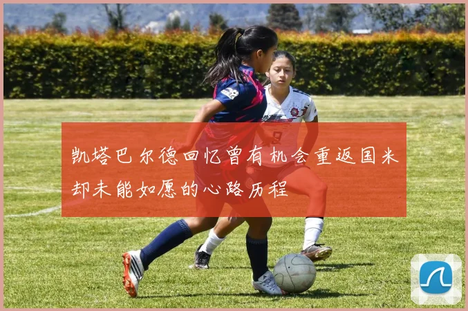 凯塔巴尔德回忆曾有机会重返国米却未能如愿的心路历程