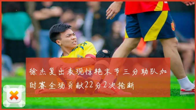 徐杰复出表现惊艳末节三分助队加时赛全场贡献22分2次抢断