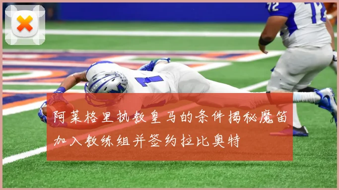 阿莱格里执教皇马的条件揭秘魔笛加入教练组并签约拉比奥特