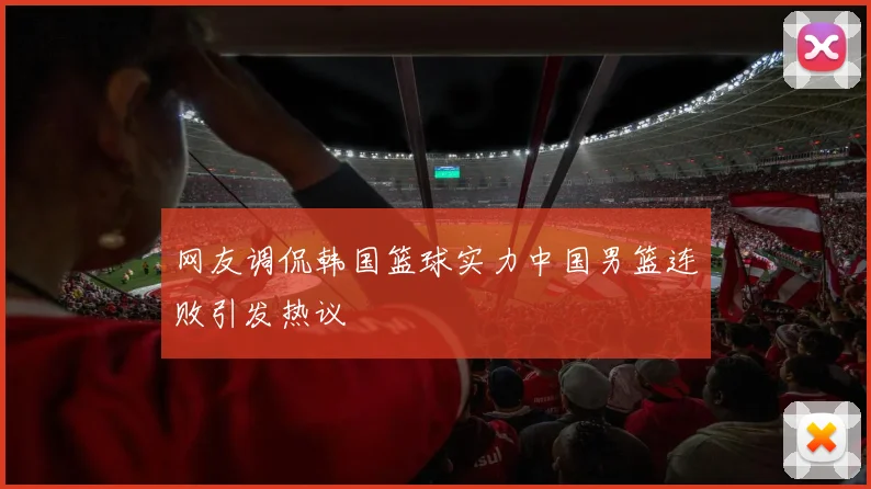 网友调侃韩国篮球实力中国男篮连败引发热议