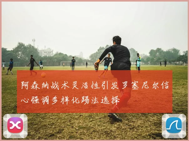 阿森纳战术灵活性引发罗塞尼尔信心强调多样化踢法选择