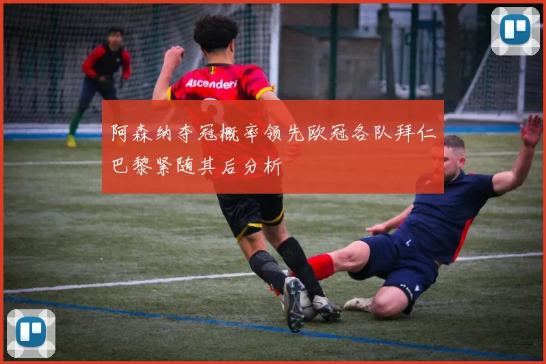 阿森纳夺冠概率领先欧冠各队拜仁巴黎紧随其后分析