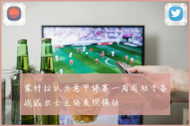 蒙特拉认为意甲停赛一周有助于备战威尔士主场表现强劲